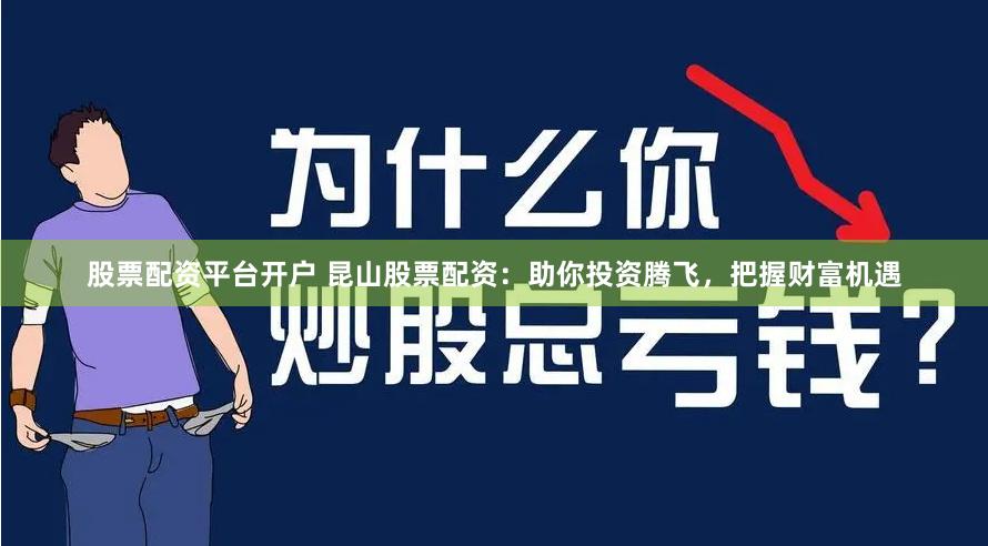 股票配资平台开户 昆山股票配资：助你投资腾飞，把握财富机遇
