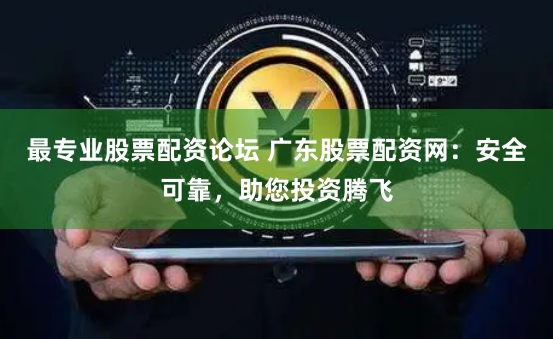 最专业股票配资论坛 广东股票配资网：安全可靠，助您投资腾飞