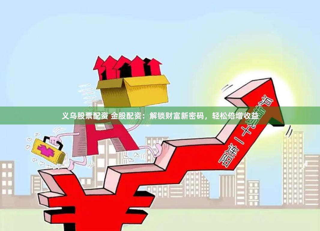义乌股票配资 金股配资：解锁财富新密码，轻松倍增收益