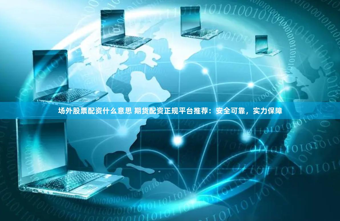 场外股票配资什么意思 期货配资正规平台推荐：安全可靠，实力保障