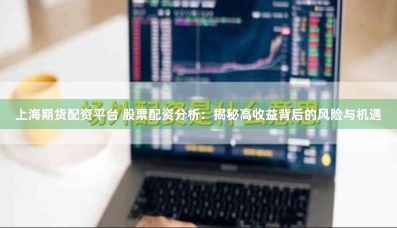 上海期货配资平台 股票配资分析：揭秘高收益背后的风险与机遇