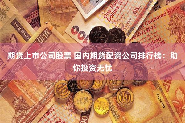期货上市公司股票 国内期货配资公司排行榜：助你投资无忧