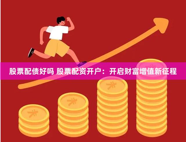 股票配债好吗 股票配资开户：开启财富增值新征程
