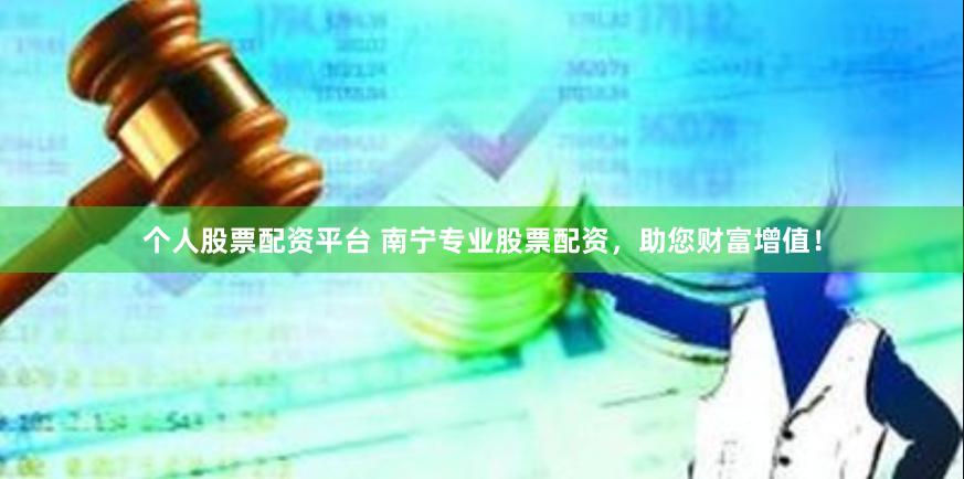 个人股票配资平台 南宁专业股票配资，助您财富增值！