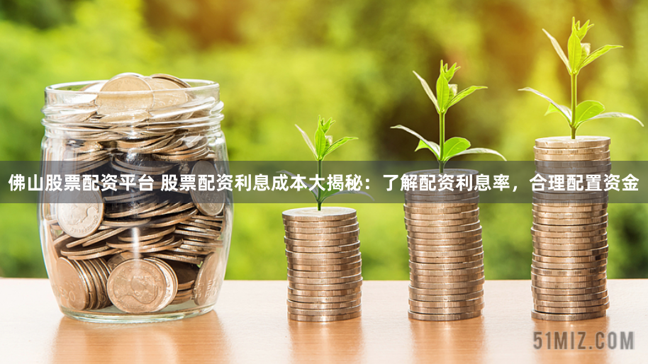 佛山股票配资平台 股票配资利息成本大揭秘：了解配资利息率，合理配置资金