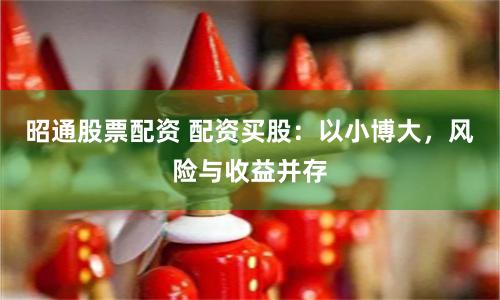 昭通股票配资 配资买股：以小博大，风险与收益并存
