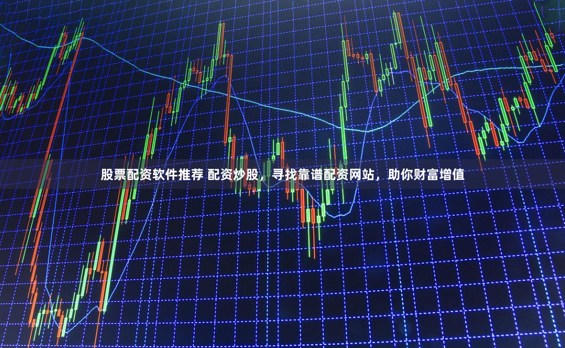 股票配资软件推荐 配资炒股，寻找靠谱配资网站，助你财富增值