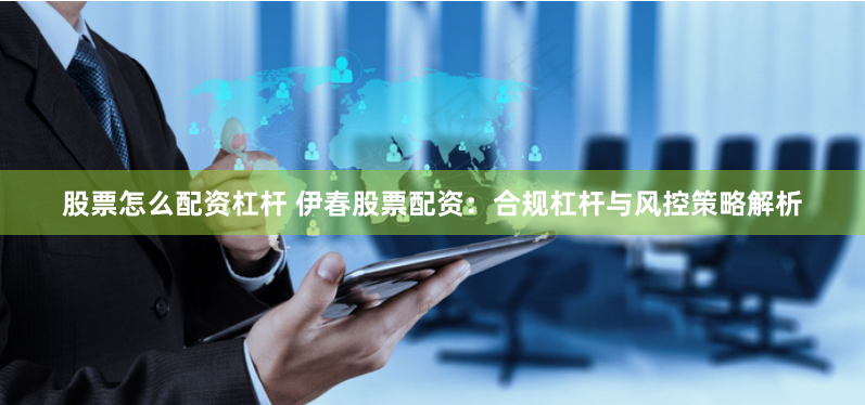 股票怎么配资杠杆 伊春股票配资：合规杠杆与风控策略解析