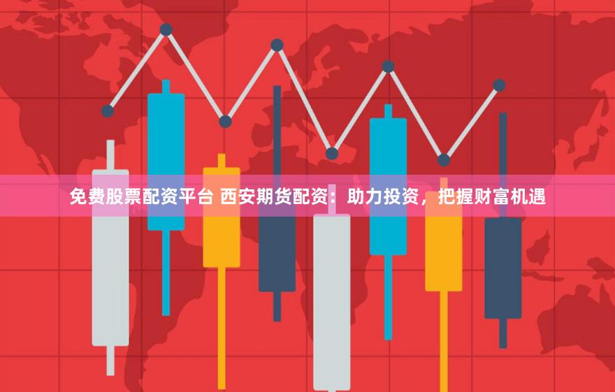 免费股票配资平台 西安期货配资：助力投资，把握财富机遇