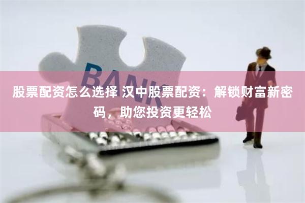 股票配资怎么选择 汉中股票配资：解锁财富新密码，助您投资更轻松