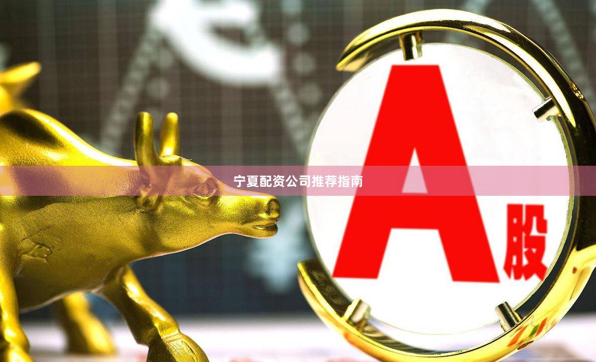 宁夏配资公司推荐指南