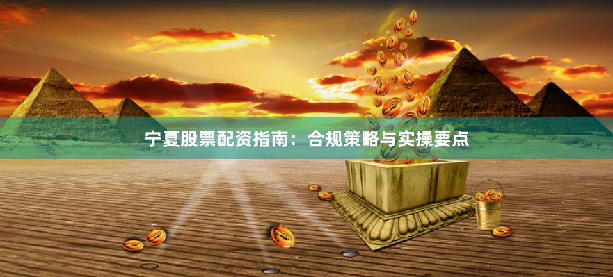 宁夏股票配资指南：合规策略与实操要点