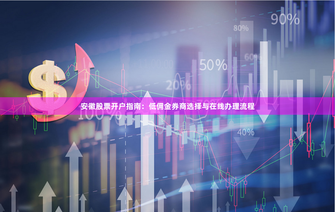 安徽股票开户指南：低佣金券商选择与在线办理流程