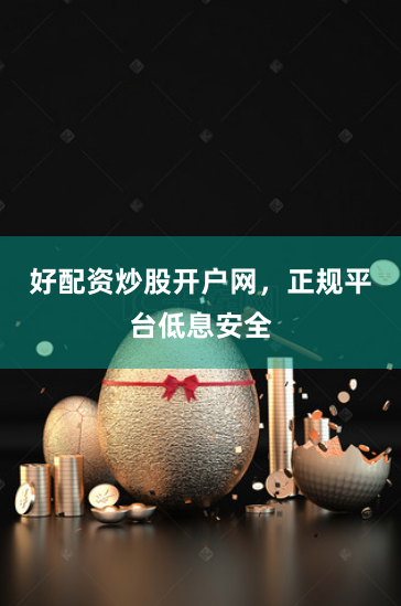 好配资炒股开户网，正规平台低息安全