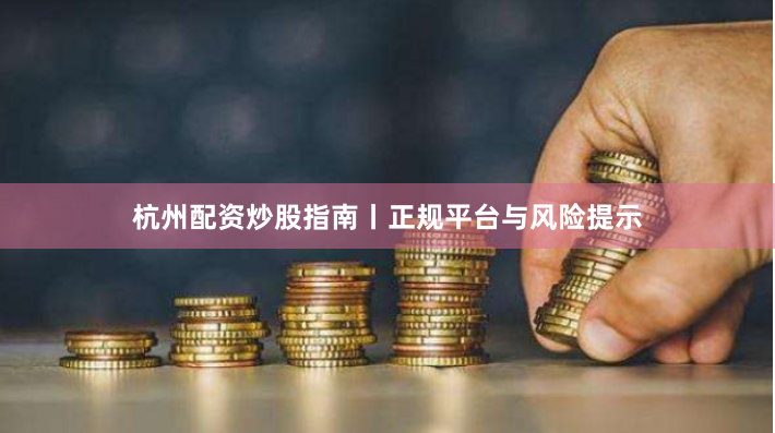 杭州配资炒股指南丨正规平台与风险提示