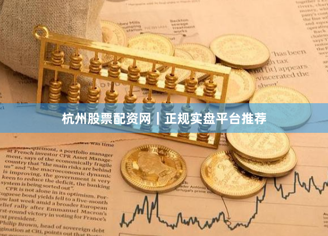 杭州股票配资网｜正规实盘平台推荐